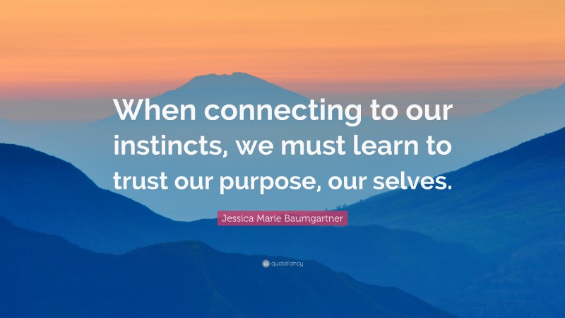 Jessica Marie Baumgartner Quote: “When connecting to our instincts, we must learn to trust our purpose, our selves.”