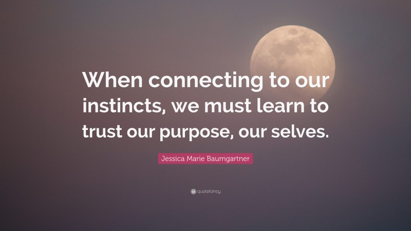 Jessica Marie Baumgartner Quote: “When connecting to our instincts, we must learn to trust our purpose, our selves.”