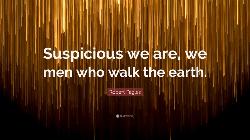 Robert Fagles Quote: “Suspicious we are, we men who walk the earth.”