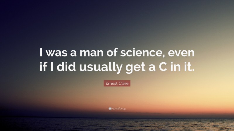 Ernest Cline Quote: “I was a man of science, even if I did usually get a C in it.”