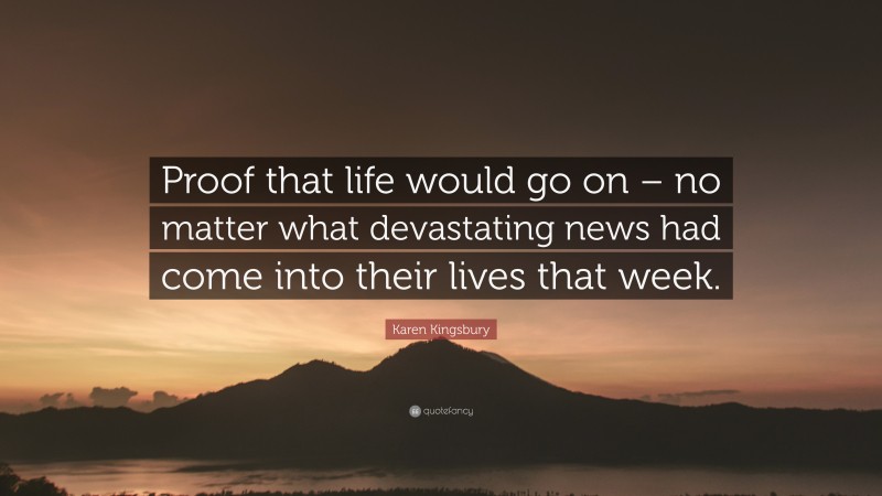 Karen Kingsbury Quote: “Proof that life would go on – no matter what devastating news had come into their lives that week.”