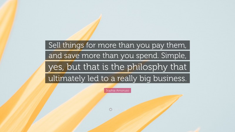 Sophia Amoruso Quote: “Sell things for more than you pay them, and save more than you spend. Simple, yes, but that is the philosphy that ultimately led to a really big business.”