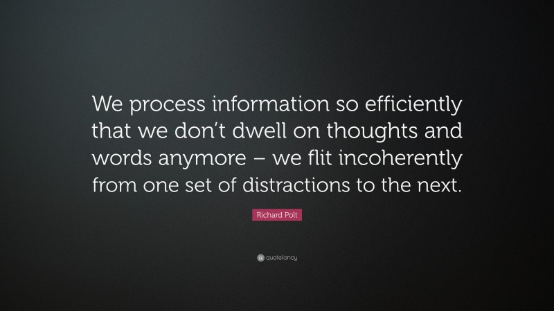 Richard Polt Quote: “We process information so efficiently that we don’t dwell on thoughts and words anymore – we flit incoherently from one set of distractions to the next.”