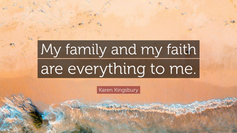 Karen Kingsbury Quote: “My family and my faith are everything to me.”