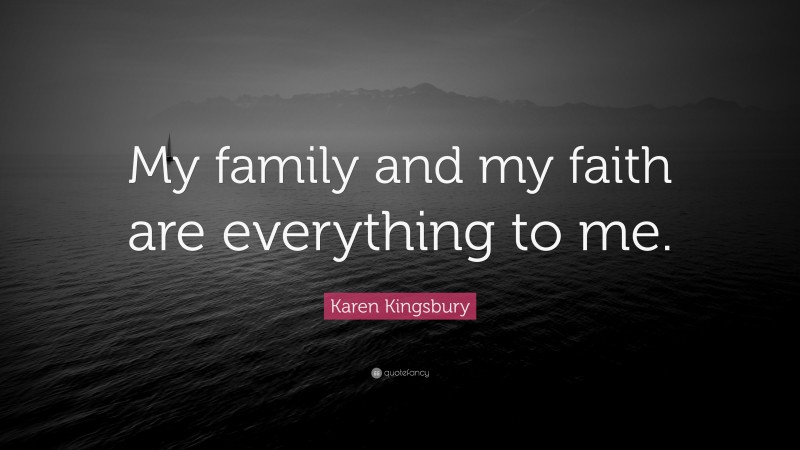 Karen Kingsbury Quote: “My family and my faith are everything to me.”