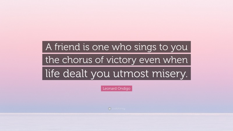 Leonard Ondigo Quote: “A friend is one who sings to you the chorus of victory even when life dealt you utmost misery.”