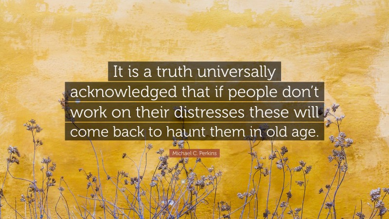 Michael C. Perkins Quote: “It is a truth universally acknowledged that if people don’t work on their distresses these will come back to haunt them in old age.”