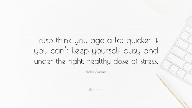 Sophia Amoruso Quote: “I also think you age a lot quicker if you can’t keep yourself busy and under the right, healthy dose of stress.”