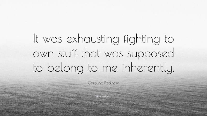 Caroline Peckham Quote: “It was exhausting fighting to own stuff that was supposed to belong to me inherently.”