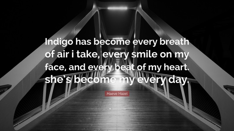 Maeve Hazel Quote: “Indigo has become every breath of air i take, every smile on my face, and every beat of my heart. she’s become my every day.”