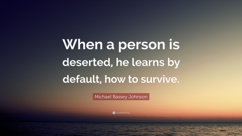 Michael Bassey Johnson Quote: “When a person is deserted, he learns by default, how to survive.”