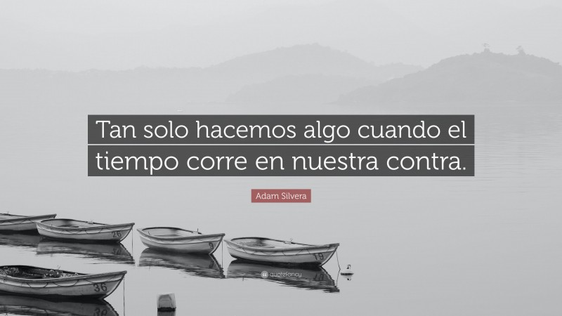 Adam Silvera Quote: “Tan solo hacemos algo cuando el tiempo corre en nuestra contra.”