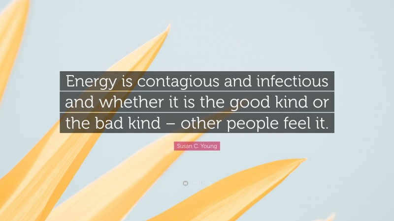 Susan C. Young Quote: “Energy is contagious and infectious and whether it is the good kind or the bad kind – other people feel it.”