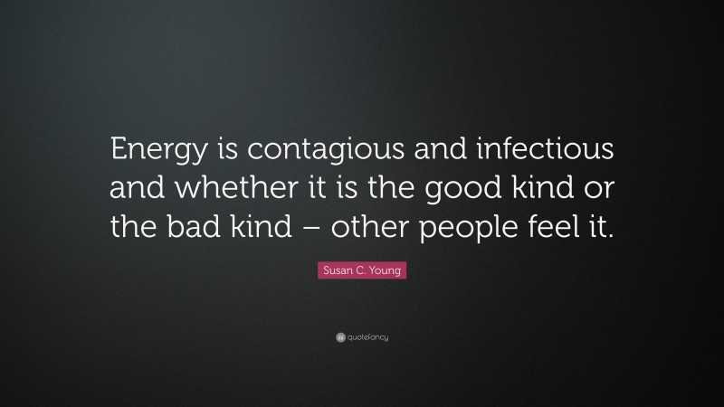 Susan C. Young Quote: “Energy is contagious and infectious and whether it is the good kind or the bad kind – other people feel it.”