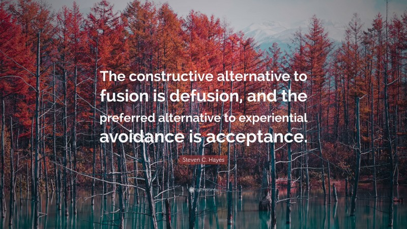 Steven C. Hayes Quote: “The constructive alternative to fusion is defusion, and the preferred alternative to experiential avoidance is acceptance.”