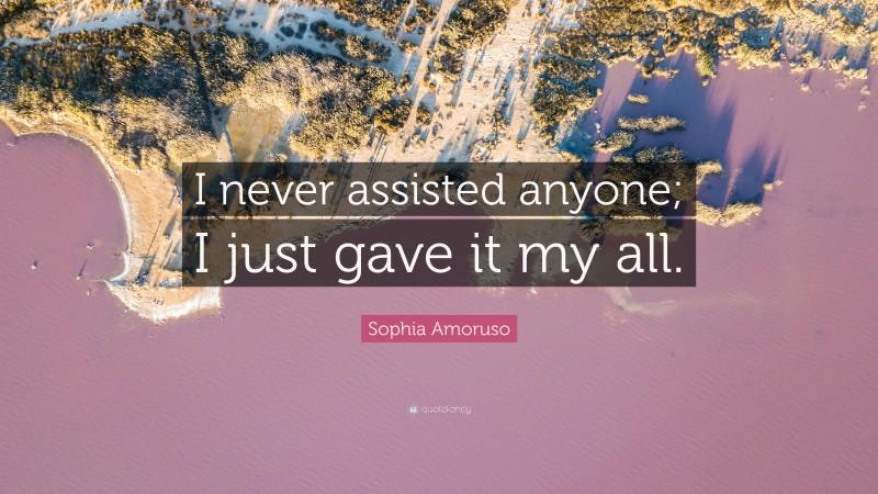 Sophia Amoruso Quote: “I never assisted anyone; I just gave it my all.”