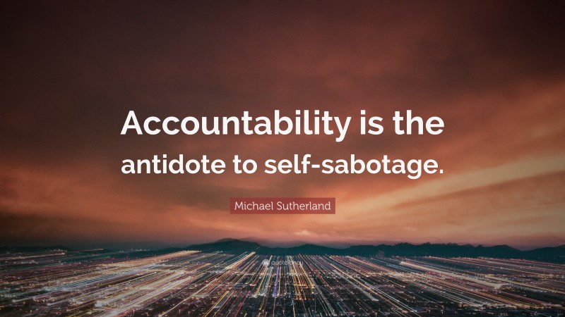 Michael Sutherland Quote: “Accountability is the antidote to self-sabotage.”