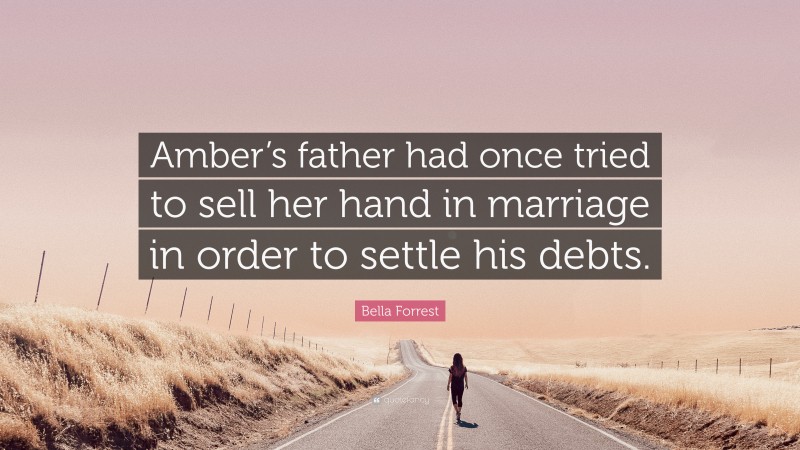 Bella Forrest Quote: “Amber’s father had once tried to sell her hand in marriage in order to settle his debts.”