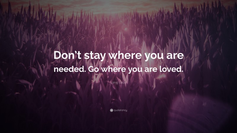 Lang Leav Quote: “Don’t stay where you are needed. Go where you are loved.”