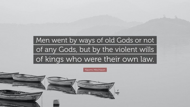 Naomi Mitchison Quote: “Men went by ways of old Gods or not of any Gods, but by the violent wills of kings who were their own law.”