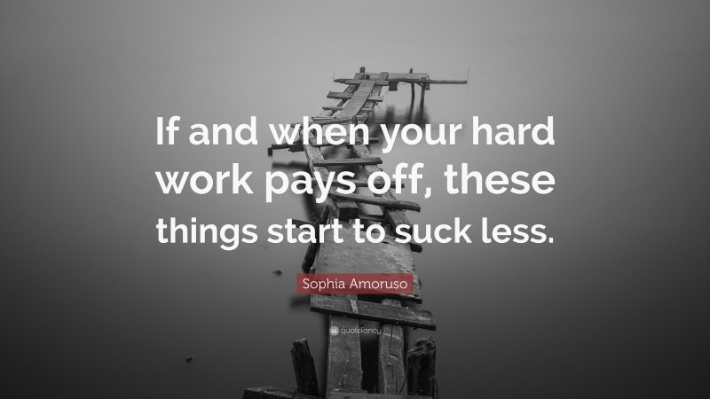 Sophia Amoruso Quote: “If and when your hard work pays off, these things start to suck less.”