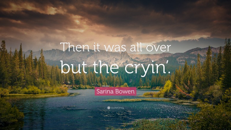 Sarina Bowen Quote: “Then it was all over but the cryin’.”