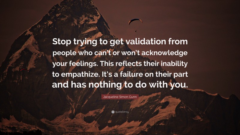 Jacqueline Simon Gunn Quote: “Stop trying to get validation from people who can’t or won’t acknowledge your feelings. This reflects their inability to empathize. It’s a failure on their part and has nothing to do with you.”