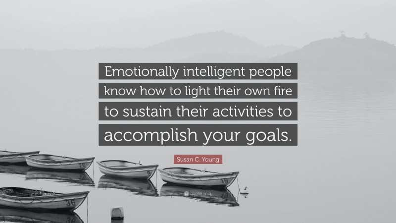 Susan C. Young Quote: “Emotionally intelligent people know how to light their own fire to sustain their activities to accomplish your goals.”