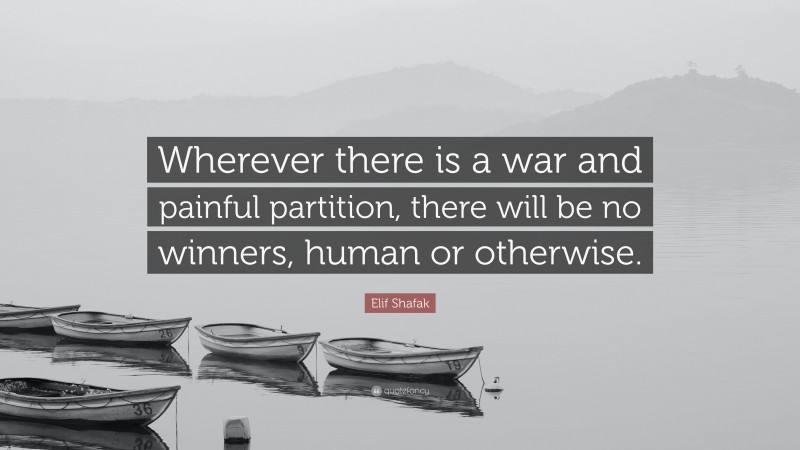 Elif Shafak Quote: “Wherever there is a war and painful partition, there will be no winners, human or otherwise.”