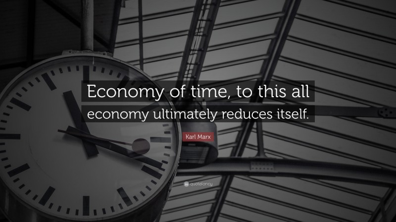 Karl Marx Quote: “Economy of time, to this all economy ultimately reduces itself.”