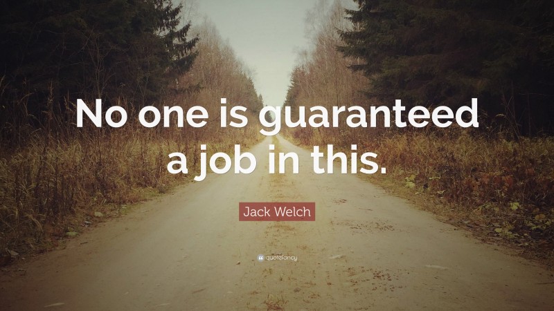 Jack Welch Quote: “No one is guaranteed a job in this.”