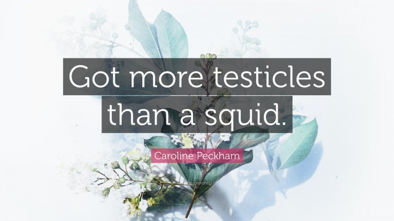 Caroline Peckham Quote: “Got more testicles than a squid.”