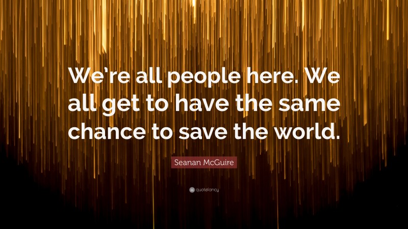 Seanan McGuire Quote: “We’re all people here. We all get to have the same chance to save the world.”