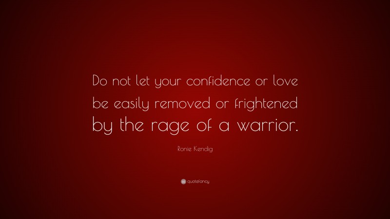 Ronie Kendig Quote: “Do not let your confidence or love be easily removed or frightened by the rage of a warrior.”