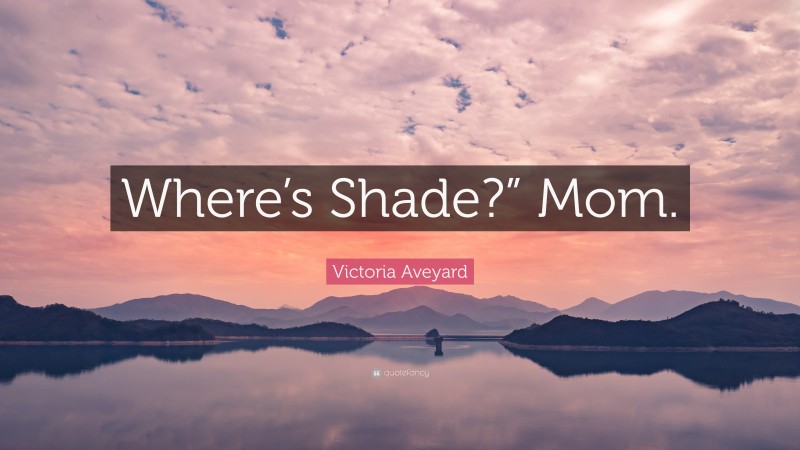 Victoria Aveyard Quote: “Where’s Shade?” Mom.”