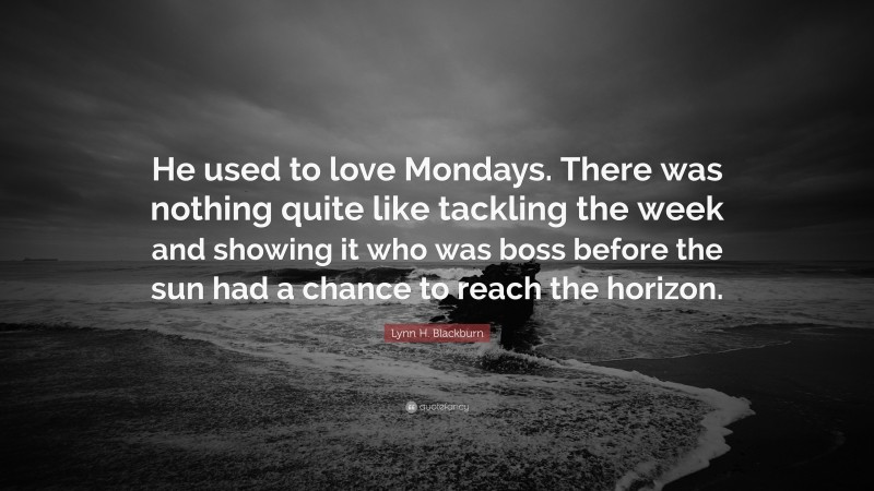 Lynn H. Blackburn Quote: “He used to love Mondays. There was nothing quite like tackling the week and showing it who was boss before the sun had a chance to reach the horizon.”