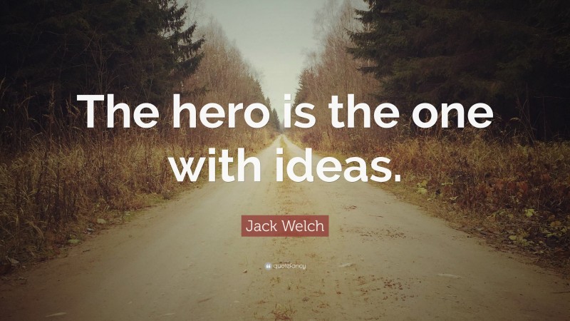 Jack Welch Quote: “The hero is the one with ideas.”