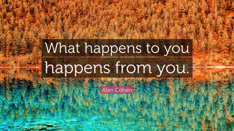 Alan Cohen Quote: “What happens to you happens from you.”