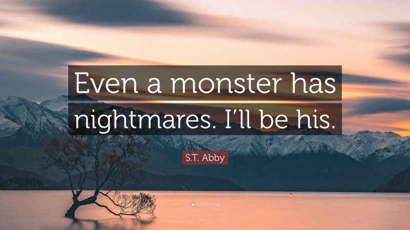 S.T. Abby Quote: “Even a monster has nightmares. I’ll be his.”