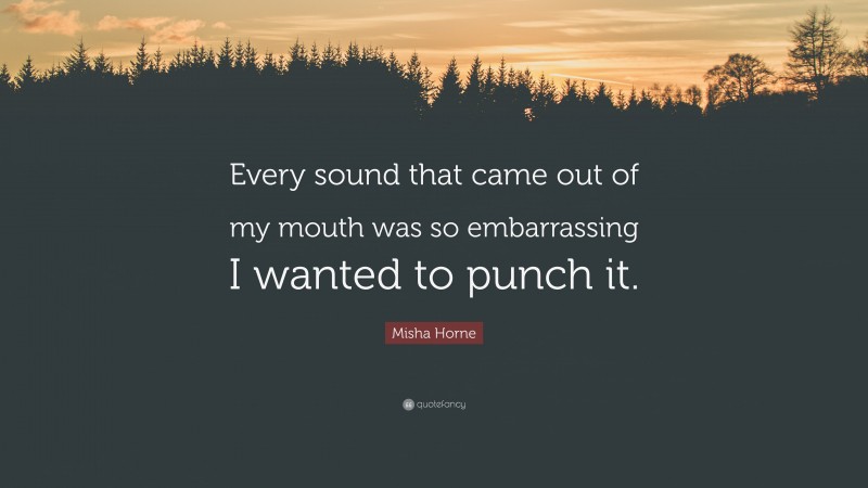 Misha Horne Quote: “Every sound that came out of my mouth was so embarrassing I wanted to punch it.”