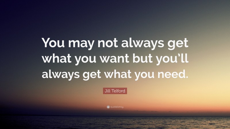 Jill Telford Quote: “You may not always get what you want but you’ll always get what you need.”