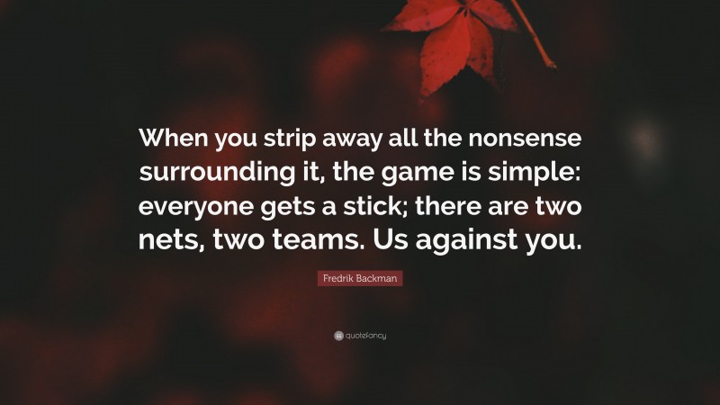 Fredrik Backman Quote: “When you strip away all the nonsense surrounding it, the game is simple: everyone gets a stick; there are two nets, two teams. Us against you.”