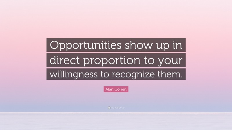 Alan Cohen Quote: “Opportunities show up in direct proportion to your willingness to recognize them.”
