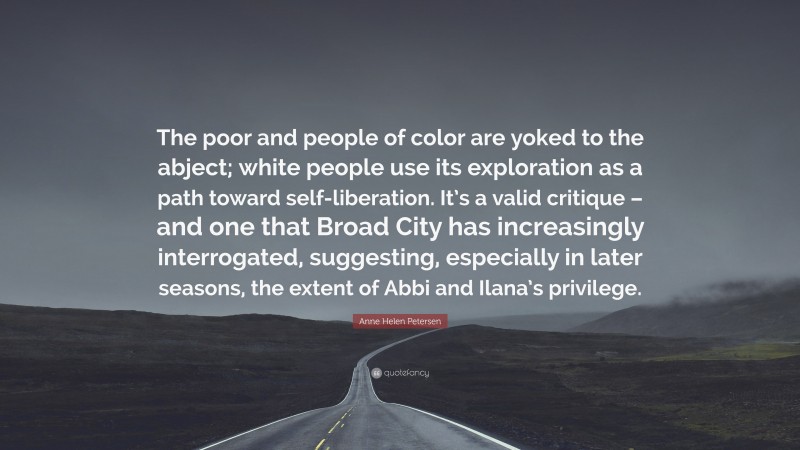 Anne Helen Petersen Quote: “The poor and people of color are yoked to the abject; white people use its exploration as a path toward self-liberation. It’s a valid critique – and one that Broad City has increasingly interrogated, suggesting, especially in later seasons, the extent of Abbi and Ilana’s privilege.”