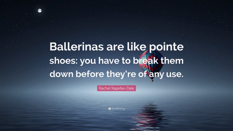 Rachel Kapelke-Dale Quote: “Ballerinas are like pointe shoes: you have to break them down before they’re of any use.”
