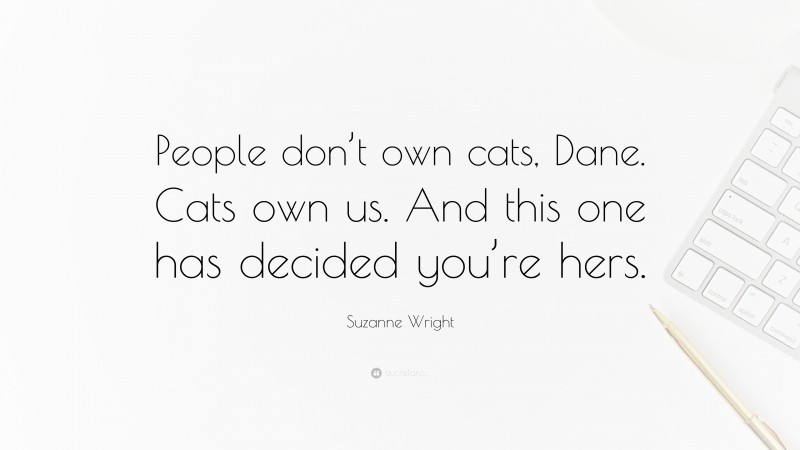 Suzanne Wright Quote: “People don’t own cats, Dane. Cats own us. And this one has decided you’re hers.”