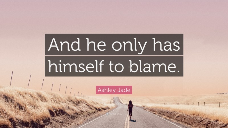 Ashley Jade Quote: “And he only has himself to blame.”