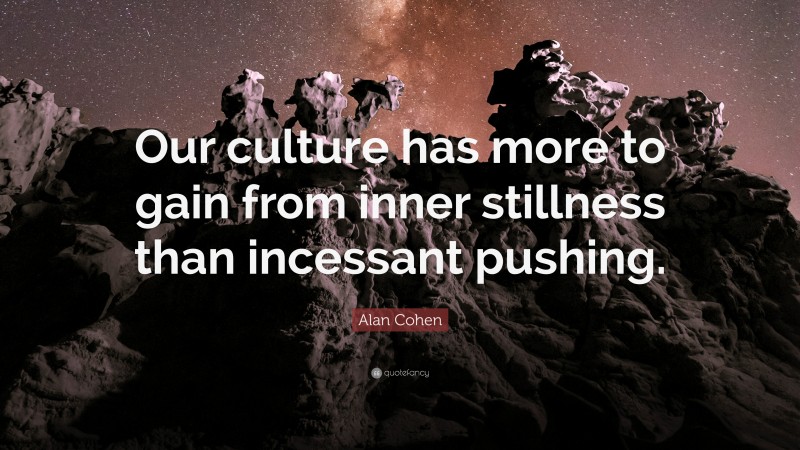 Alan Cohen Quote: “Our culture has more to gain from inner stillness than incessant pushing.”