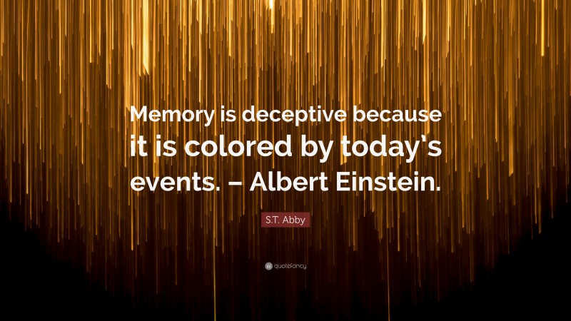S.T. Abby Quote: “Memory is deceptive because it is colored by today’s events. – Albert Einstein.”
