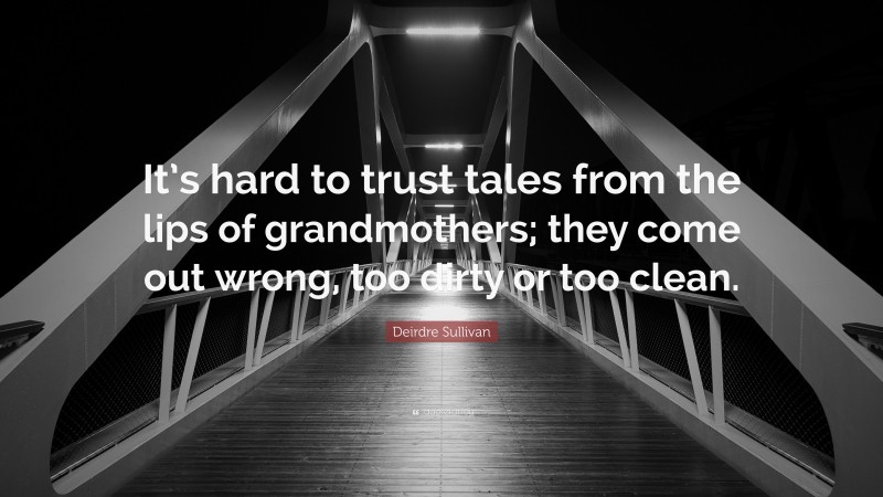 Deirdre Sullivan Quote: “It’s hard to trust tales from the lips of grandmothers; they come out wrong, too dirty or too clean.”